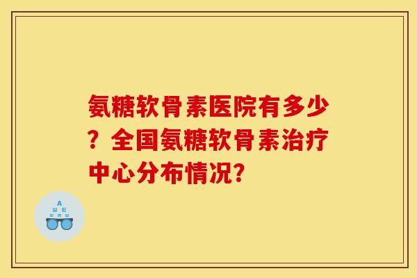 氨糖软骨素医院有多少？全国氨糖软骨素治疗中心分布情况？