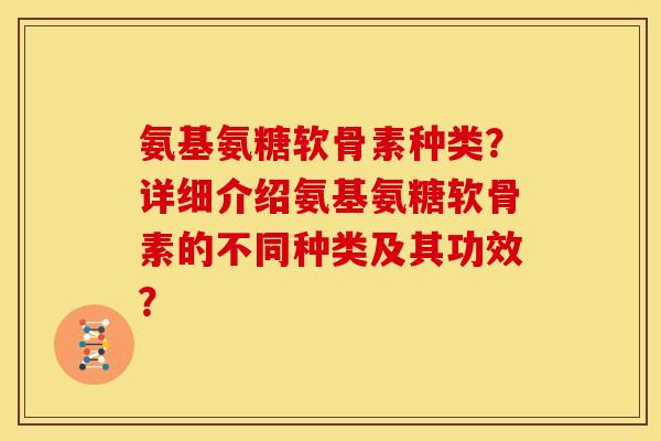 氨基氨糖软骨素种类？详细介绍氨基氨糖软骨素的不同种类及其功效？