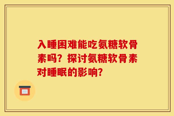 入睡困难能吃氨糖软骨素吗？探讨氨糖软骨素对睡眠的影响？