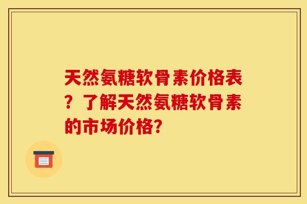 天然氨糖软骨素价格表？了解天然氨糖软骨素的市场价格？