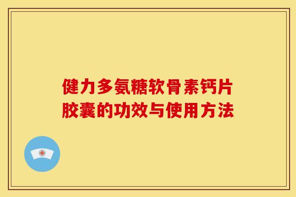 健力多氨糖软骨素钙片胶囊的功效与使用方法