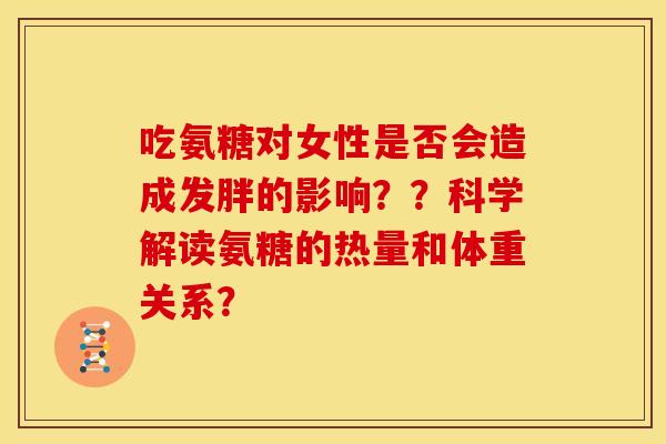 吃氨糖对女性是否会造成发胖的影响？？科学解读氨糖的热量和体重关系？