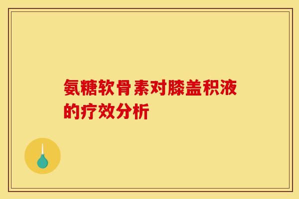 氨糖软骨素对膝盖积液的疗效分析