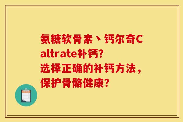 氨糖软骨素丶钙尔奇Caltrate补钙？选择正确的补钙方法，保护骨骼健康？