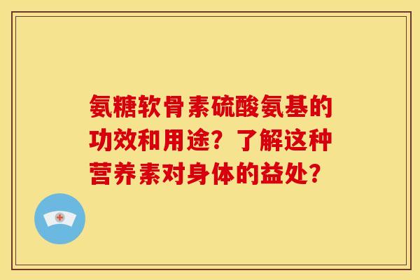 氨糖软骨素硫酸氨基的功效和用途？了解这种营养素对身体的益处？
