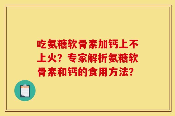 吃氨糖软骨素加钙上不上火？专家解析氨糖软骨素和钙的食用方法？