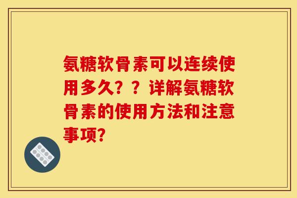 氨糖软骨素可以连续使用多久？？详解氨糖软骨素的使用方法和注意事项？