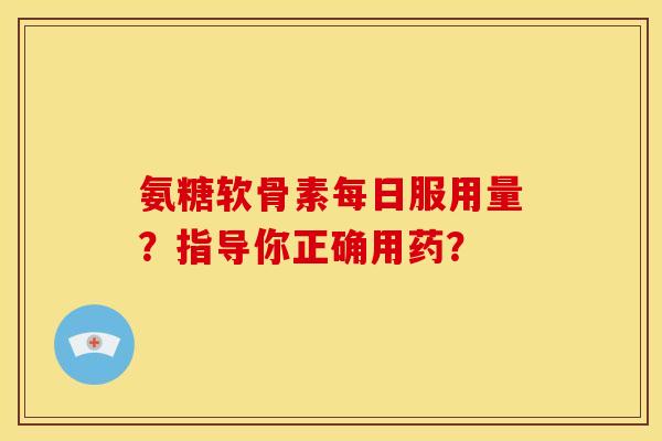 氨糖软骨素每日服用量？指导你正确用药？