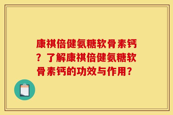 康祺倍健氨糖软骨素钙？了解康祺倍健氨糖软骨素钙的功效与作用？