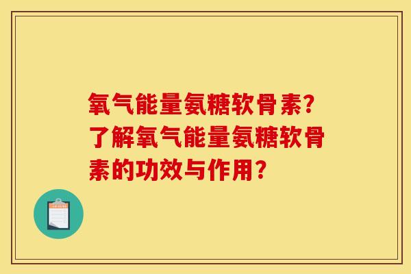 氧气能量氨糖软骨素？了解氧气能量氨糖软骨素的功效与作用？
