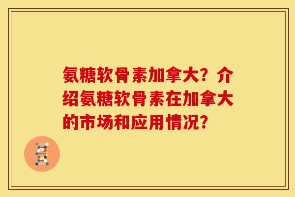 氨糖软骨素加拿大？介绍氨糖软骨素在加拿大的市场和应用情况？