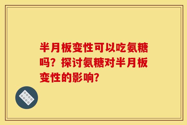 半月板变性可以吃氨糖吗？探讨氨糖对半月板变性的影响？