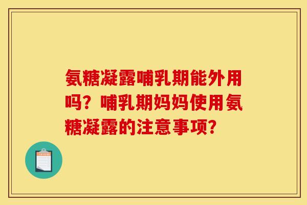 氨糖凝露哺乳期能外用吗？哺乳期妈妈使用氨糖凝露的注意事项？