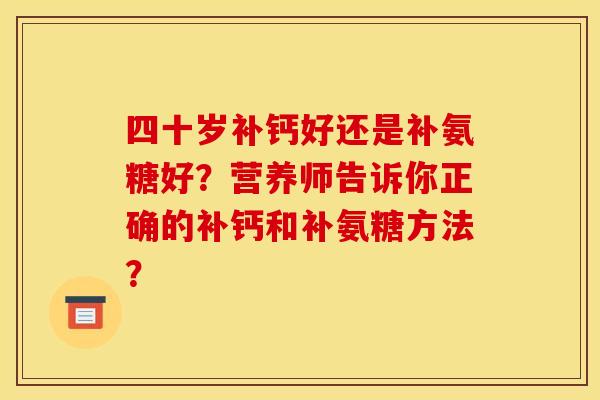 四十岁补钙好还是补氨糖好？营养师告诉你正确的补钙和补氨糖方法？
