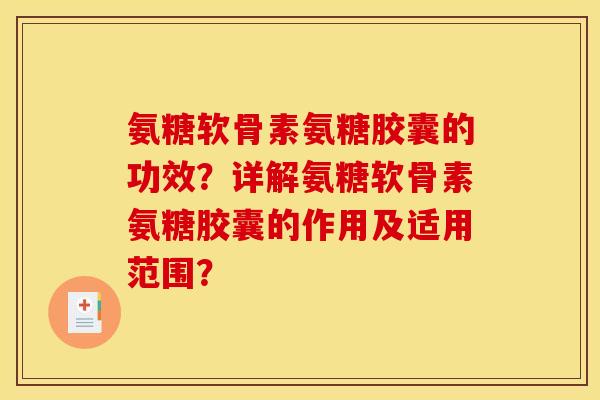 氨糖软骨素氨糖胶囊的功效？详解氨糖软骨素氨糖胶囊的作用及适用范围？