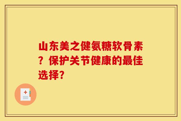 山东美之健氨糖软骨素？保护关节健康的最佳选择？