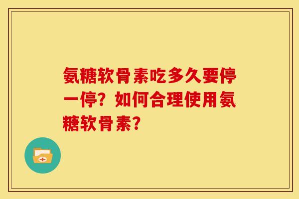 氨糖软骨素吃多久要停一停？如何合理使用氨糖软骨素？