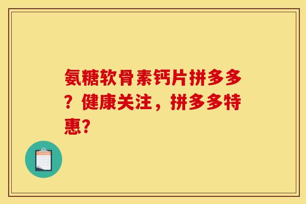 氨糖软骨素钙片拼多多？健康关注，拼多多特惠？