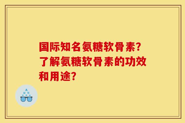 国际知名氨糖软骨素？了解氨糖软骨素的功效和用途？