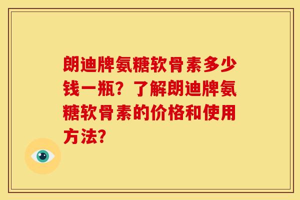 朗迪牌氨糖软骨素多少钱一瓶？了解朗迪牌氨糖软骨素的价格和使用方法？
