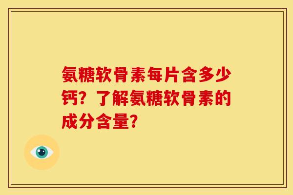氨糖软骨素每片含多少钙？了解氨糖软骨素的成分含量？