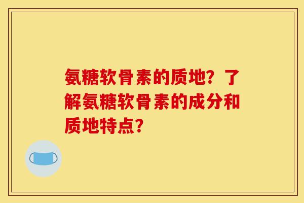 氨糖软骨素的质地？了解氨糖软骨素的成分和质地特点？