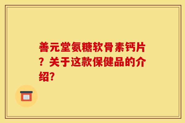 善元堂氨糖软骨素钙片？关于这款保健品的介绍？