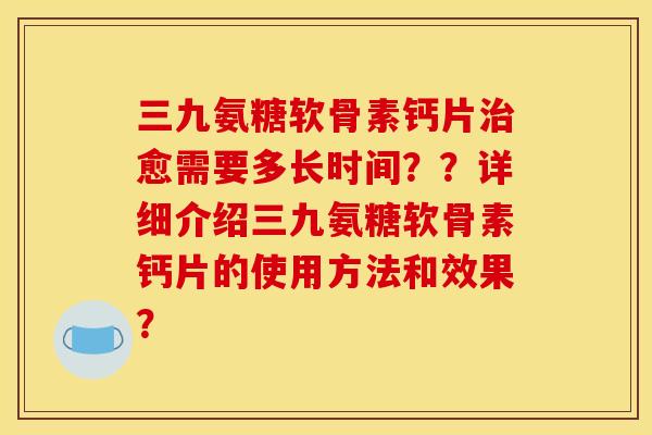 三九氨糖软骨素钙片治愈需要多长时间？？详细介绍三九氨糖软骨素钙片的使用方法和效果？