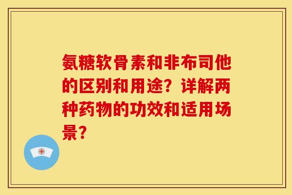 氨糖软骨素和非布司他的区别和用途？详解两种药物的功效和适用场景？