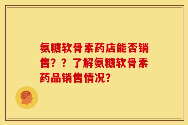 氨糖软骨素药店能否销售？？了解氨糖软骨素药品销售情况？