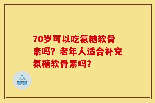 70岁可以吃氨糖软骨素吗？老年人适合补充氨糖软骨素吗？