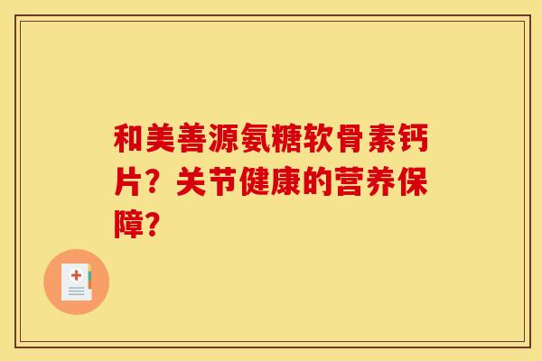 和美善源氨糖软骨素钙片？关节健康的营养保障？