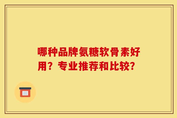 哪种品牌氨糖软骨素好用？专业推荐和比较？