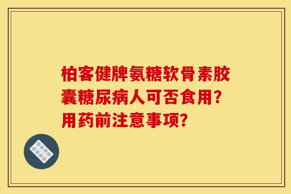 柏客健牌氨糖软骨素胶囊糖尿病人可否食用？用药前注意事项？