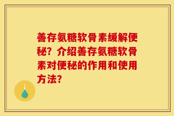 善存氨糖软骨素缓解便秘？介绍善存氨糖软骨素对便秘的作用和使用方法？