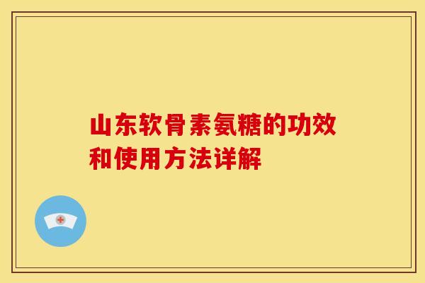 山东软骨素氨糖的功效和使用方法详解