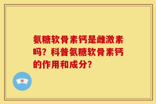 氨糖软骨素钙是雌激素吗？科普氨糖软骨素钙的作用和成分？