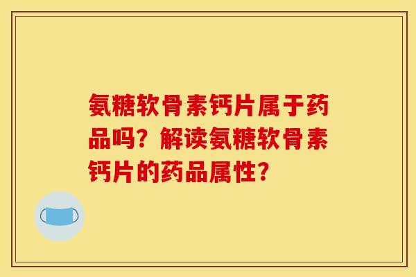 氨糖软骨素钙片属于药品吗？解读氨糖软骨素钙片的药品属性？