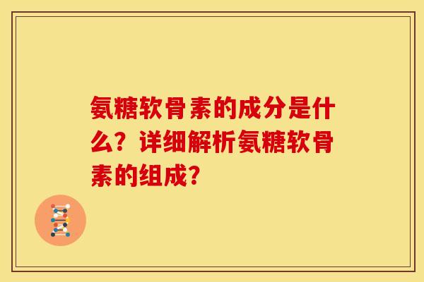 氨糖软骨素的成分是什么？详细解析氨糖软骨素的组成？
