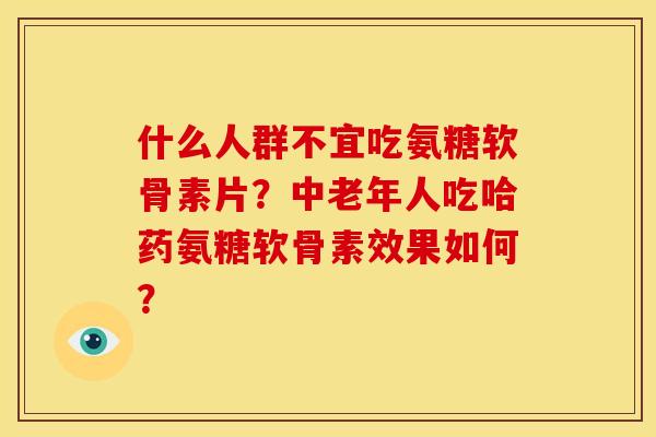 什么人群不宜吃氨糖软骨素片？中老年人吃哈药氨糖软骨素效果如何？