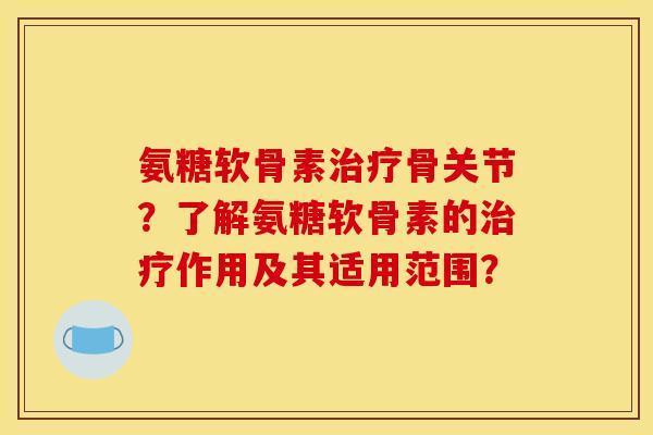 氨糖软骨素治疗骨关节？了解氨糖软骨素的治疗作用及其适用范围？