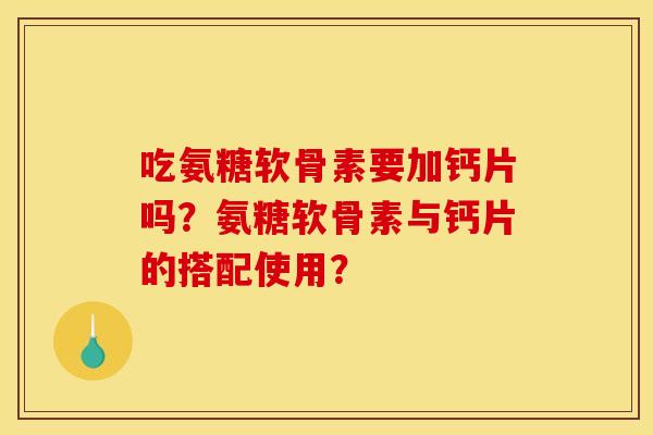 吃氨糖软骨素要加钙片吗？氨糖软骨素与钙片的搭配使用？