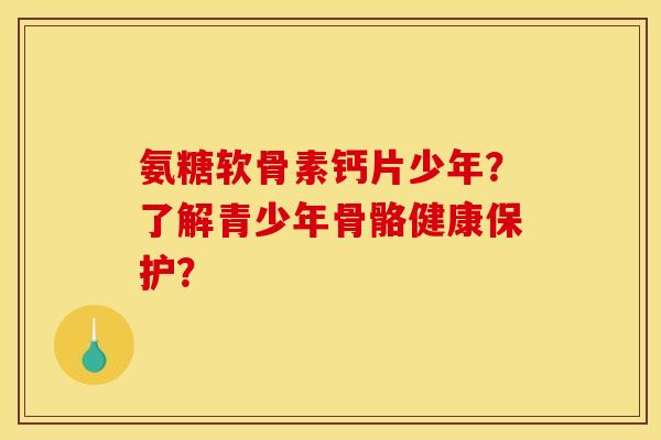 氨糖软骨素钙片少年？了解青少年骨骼健康保护？