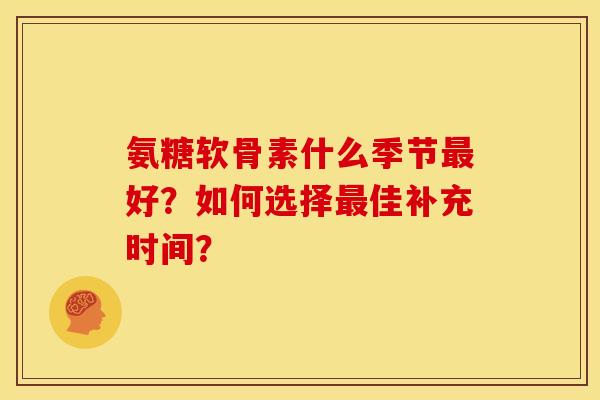氨糖软骨素什么季节最好？如何选择最佳补充时间？
