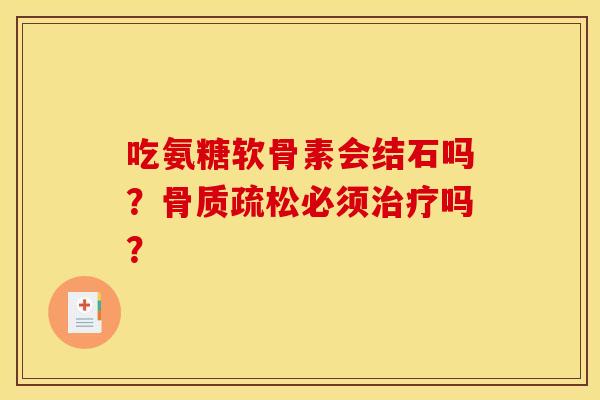 吃氨糖软骨素会结石吗？骨质疏松必须治疗吗？