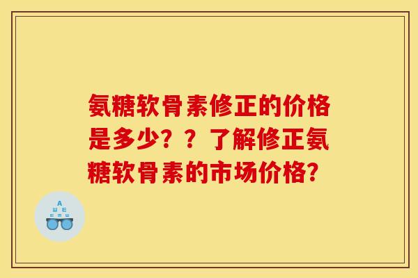 氨糖软骨素修正的价格是多少？？了解修正氨糖软骨素的市场价格？
