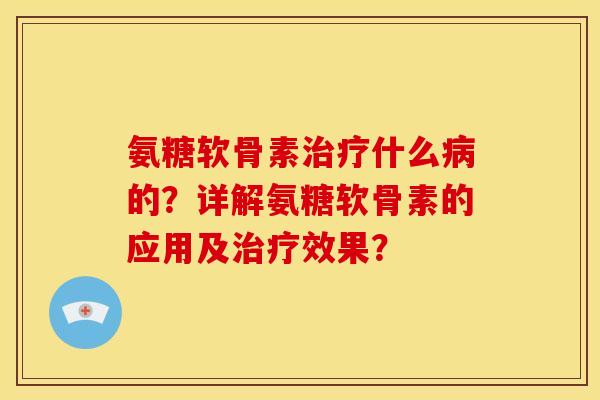 氨糖软骨素治疗什么病的？详解氨糖软骨素的应用及治疗效果？