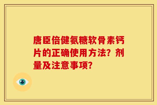 唐臣倍健氨糖软骨素钙片的正确使用方法？剂量及注意事项？