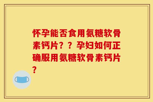 怀孕能否食用氨糖软骨素钙片？？孕妇如何正确服用氨糖软骨素钙片？