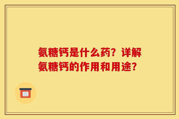 氨糖钙是什么药？详解氨糖钙的作用和用途？